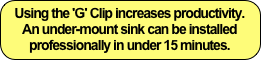 Using the 'G' Clip increases productivity. An under-mount sink can be installed professionally in under 15 minutes.