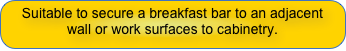 Suitable to secure a breakfast bar to an adjacent wall or work surfaces to cabinetry.