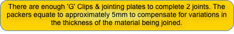 There are enough 'G' Clips & jointing plates to complete 2 joints. The packers equate to approximately 5mm to compensate for variations in the thickness of the material being joined.