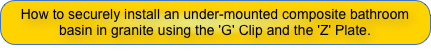 How to securely install an under-mounted composite bathroom basin in granite using the 'G' Clip and the 'Z' Plate.