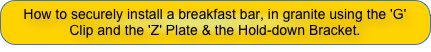 How to securely install a breakfast bar, in granite using the 'G' Clip and the 'Z' Plate & the Hold-down Bracket.